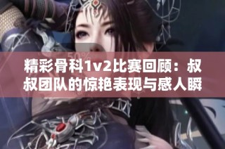 精彩骨科1v2比赛回顾：叔叔团队的惊艳表现与感人瞬间