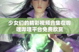 少女们的精彩视频合集在哔哩哔哩平台免费欣赏