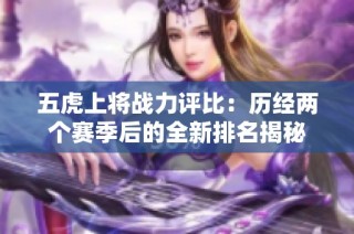 五虎上将战力评比：历经两个赛季后的全新排名揭秘