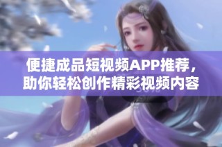 便捷成品短视频APP推荐，助你轻松创作精彩视频内容