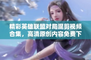 精彩英雄联盟对局混剪视频合集，高清原创内容免费下载