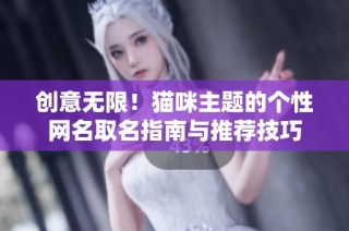 创意无限！猫咪主题的个性网名取名指南与推荐技巧