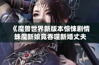 《魔兽世界新版本惊悚剧情 蛛魔新娘竟吞噬新婚丈夫的惨剧》