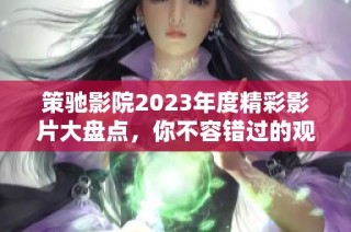 策驰影院2023年度精彩影片大盘点，你不容错过的观影推荐