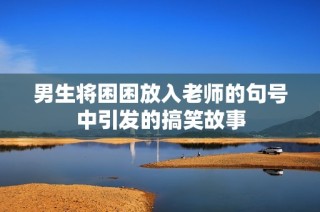 男生将困困放入老师的句号中引发的搞笑故事