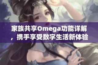 家族共享Omega功能详解，携手享受数字生活新体验