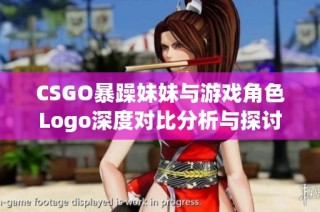 CSGO暴躁妹妹与游戏角色Logo深度对比分析与探讨