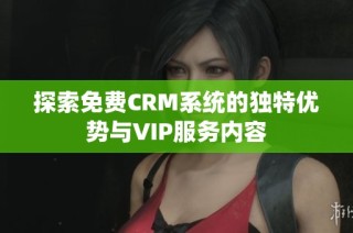 探索免费CRM系统的独特优势与VIP服务内容