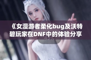 《女漫游者柔化bug及沃特碧玩家在DNF中的体验分享》