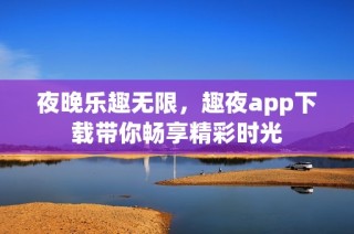 夜晚乐趣无限，趣夜app下载带你畅享精彩时光