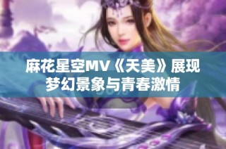 麻花星空MV《天美》展现梦幻景象与青春激情