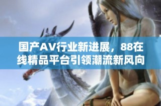 国产AV行业新进展，88在线精品平台引领潮流新风向