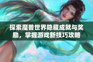 探索魔兽世界隐藏成就与奖励，掌握游戏新技巧攻略