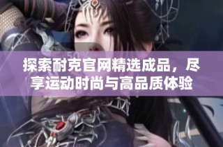 探索耐克官网精选成品，尽享运动时尚与高品质体验