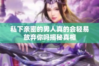 私下亲密的男人真的会轻易放弃你吗揭秘真相