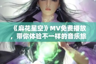 《麻花星空》MV免费播放，带你体验不一样的音乐旅程