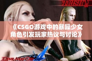 《CSGO游戏中的暴躁少女角色引发玩家热议与讨论》