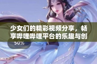 少女们的精彩视频分享，畅享哔哩哔哩平台的乐趣与创意