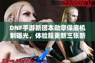 DNF手游新团本勋章保底机制曝光，体验服更新三张新粉卡消息！