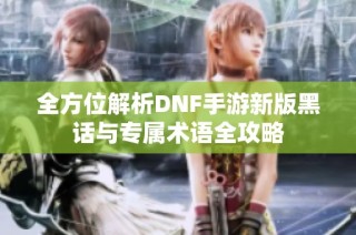 全方位解析DNF手游新版黑话与专属术语全攻略