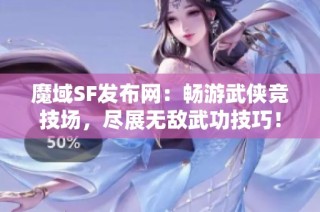 魔域SF发布网：畅游武侠竞技场，尽展无敌武功技巧！