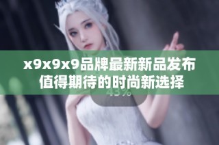 x9x9x9品牌最新新品发布 值得期待的时尚新选择