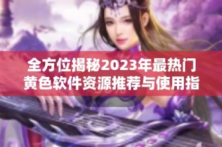 全方位揭秘2023年最热门黄色软件资源推荐与使用指南