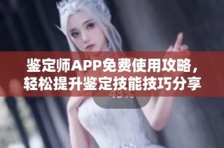 鉴定师APP免费使用攻略，轻松提升鉴定技能技巧分享