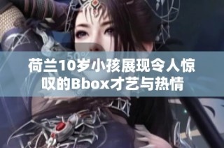 荷兰10岁小孩展现令人惊叹的Bbox才艺与热情