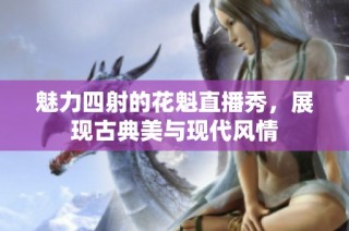 魅力四射的花魁直播秀，展现古典美与现代风情