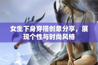 女生下身穿搭创意分享，展现个性与时尚风格