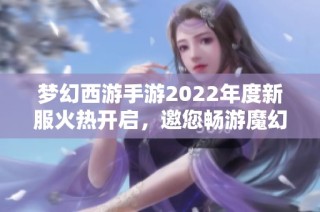 梦幻西游手游2022年度新服火热开启，邀您畅游魔幻世界！