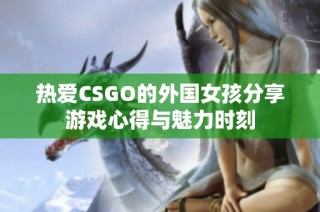 热爱CSGO的外国女孩分享游戏心得与魅力时刻