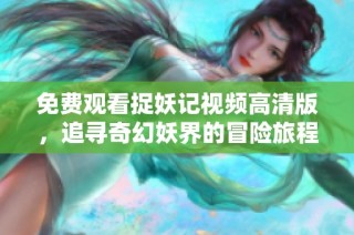 免费观看捉妖记视频高清版，追寻奇幻妖界的冒险旅程