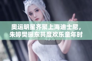 奥运明星齐聚上海迪士尼，朱婷樊振东共度欢乐童年时光