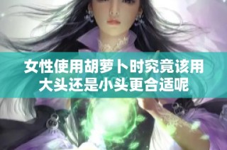 女性使用胡萝卜时究竟该用大头还是小头更合适呢