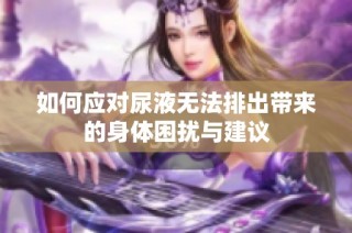 如何应对尿液无法排出带来的身体困扰与建议