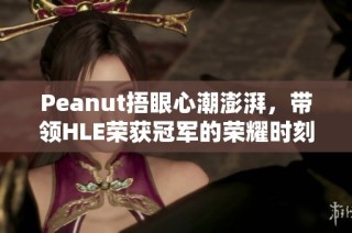 Peanut捂眼心潮澎湃，带领HLE荣获冠军的荣耀时刻