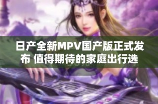 日产全新MPV国产版正式发布 值得期待的家庭出行选择