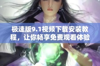 极速版9.1视频下载安装教程，让你畅享免费观看体验