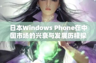 日本Windows Phone在中国市场的兴衰与发展历程探析