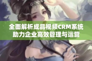 全面解析成品视频CRM系统助力企业高效管理与运营