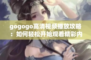 gogogo高清视频播放攻略：如何轻松开始观看精彩内容