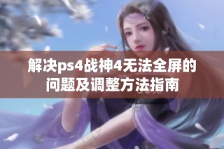 解决ps4战神4无法全屏的问题及调整方法指南