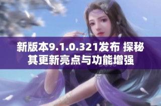 新版本9.1.0.321发布 探秘其更新亮点与功能增强