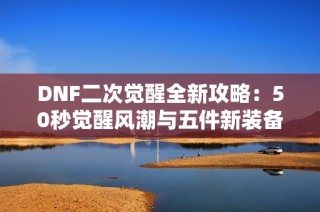 DNF二次觉醒全新攻略：50秒觉醒风潮与五件新装备详解