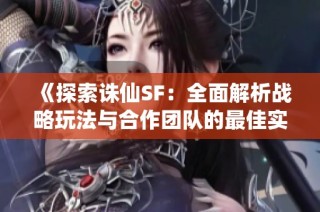 《探索诛仙SF：全面解析战略玩法与合作团队的最佳实践》