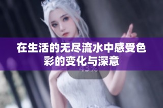 在生活的无尽流水中感受色彩的变化与深意