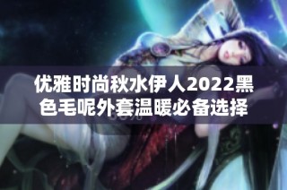 优雅时尚秋水伊人2022黑色毛呢外套温暖必备选择