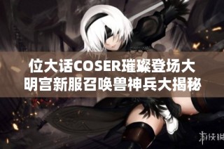 位大话COSER璀璨登场大明宫新服召唤兽神兵大揭秘